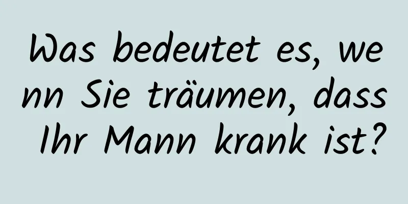 Was bedeutet es, wenn Sie träumen, dass Ihr Mann krank ist?