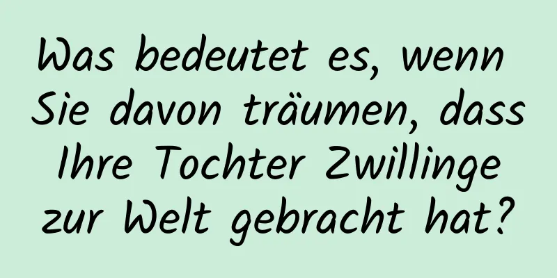 Was bedeutet es, wenn Sie davon träumen, dass Ihre Tochter Zwillinge zur Welt gebracht hat?