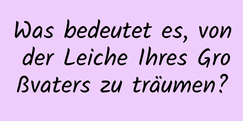 Was bedeutet es, von der Leiche Ihres Großvaters zu träumen?