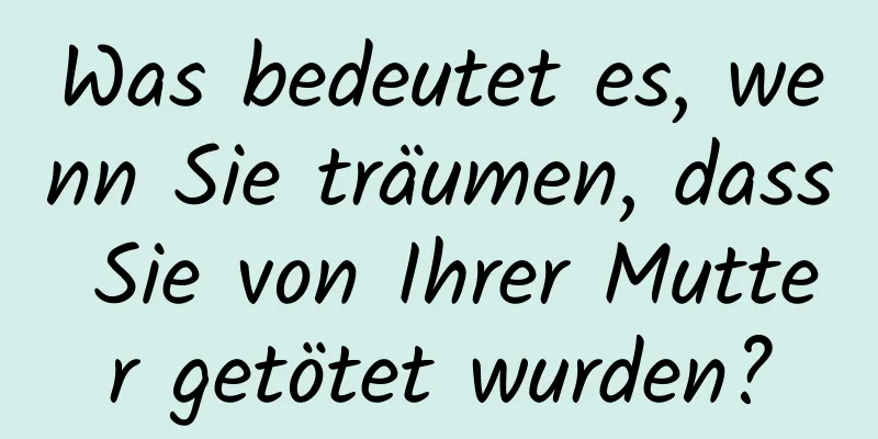 Was bedeutet es, wenn Sie träumen, dass Sie von Ihrer Mutter getötet wurden?