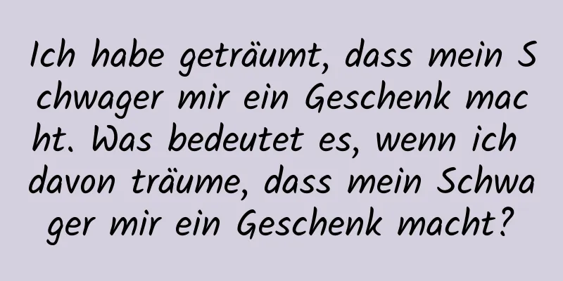Ich habe geträumt, dass mein Schwager mir ein Geschenk macht. Was bedeutet es, wenn ich davon träume, dass mein Schwager mir ein Geschenk macht?