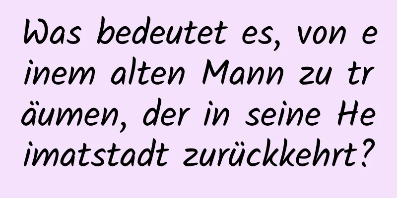 Was bedeutet es, von einem alten Mann zu träumen, der in seine Heimatstadt zurückkehrt?