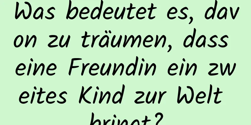 Was bedeutet es, davon zu träumen, dass eine Freundin ein zweites Kind zur Welt bringt?