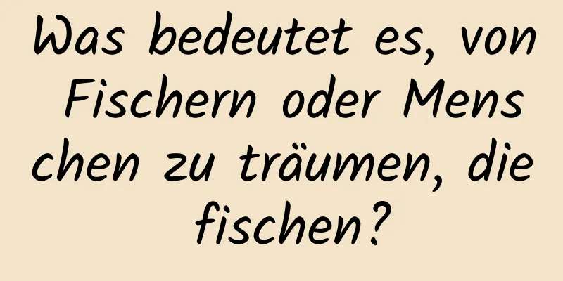Was bedeutet es, von Fischern oder Menschen zu träumen, die fischen?