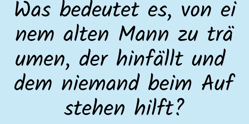 Was bedeutet es, von einem alten Mann zu träumen, der hinfällt und dem niemand beim Aufstehen hilft?