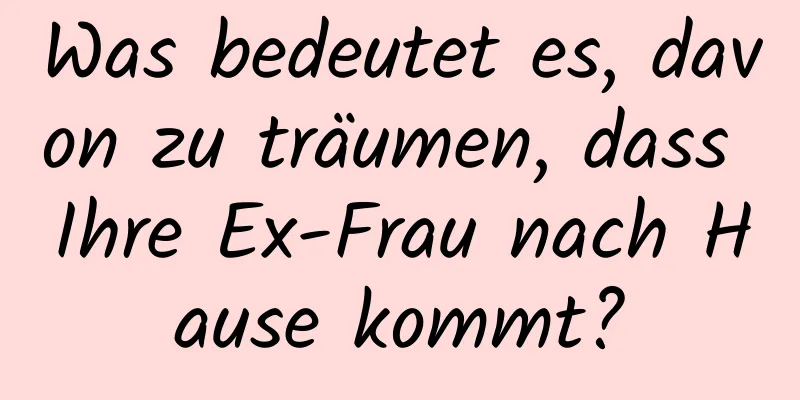 Was bedeutet es, davon zu träumen, dass Ihre Ex-Frau nach Hause kommt?