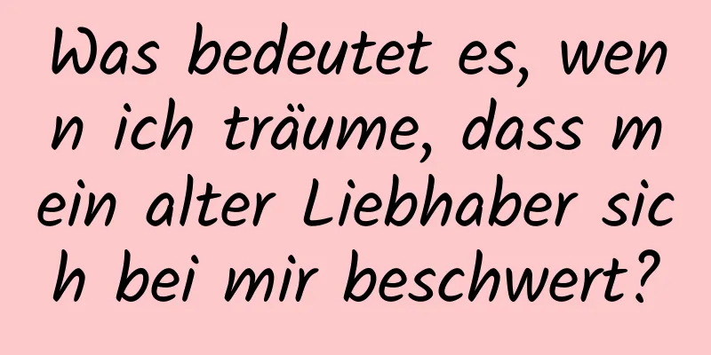 Was bedeutet es, wenn ich träume, dass mein alter Liebhaber sich bei mir beschwert?