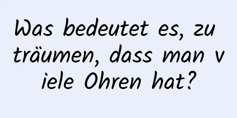 Was bedeutet es, zu träumen, dass man viele Ohren hat?