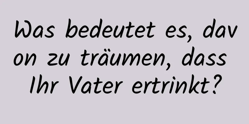 Was bedeutet es, davon zu träumen, dass Ihr Vater ertrinkt?