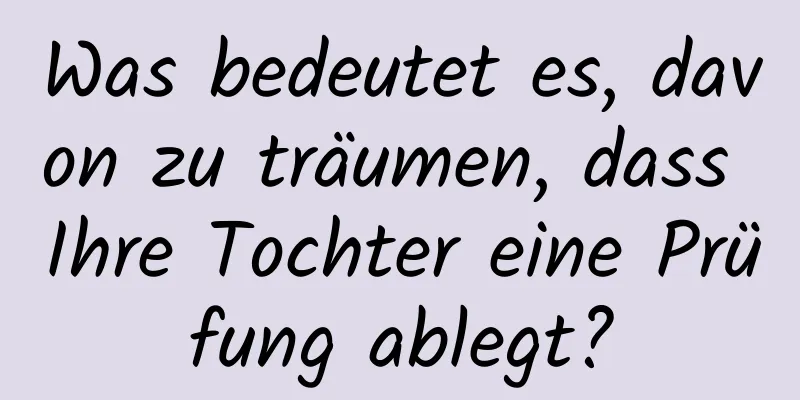 Was bedeutet es, davon zu träumen, dass Ihre Tochter eine Prüfung ablegt?