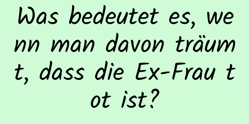 Was bedeutet es, wenn man davon träumt, dass die Ex-Frau tot ist?