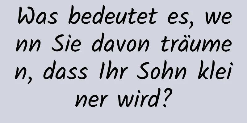 Was bedeutet es, wenn Sie davon träumen, dass Ihr Sohn kleiner wird?