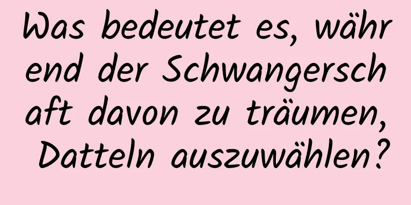 Was bedeutet es, während der Schwangerschaft davon zu träumen, Datteln auszuwählen?