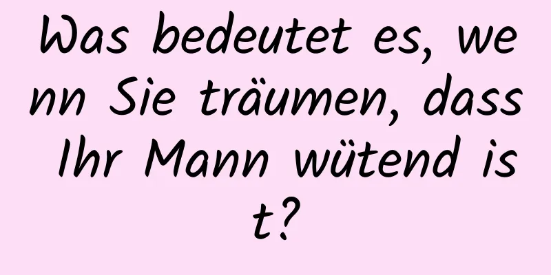 Was bedeutet es, wenn Sie träumen, dass Ihr Mann wütend ist?