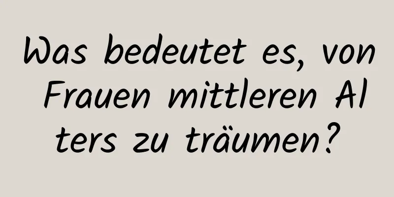 Was bedeutet es, von Frauen mittleren Alters zu träumen?