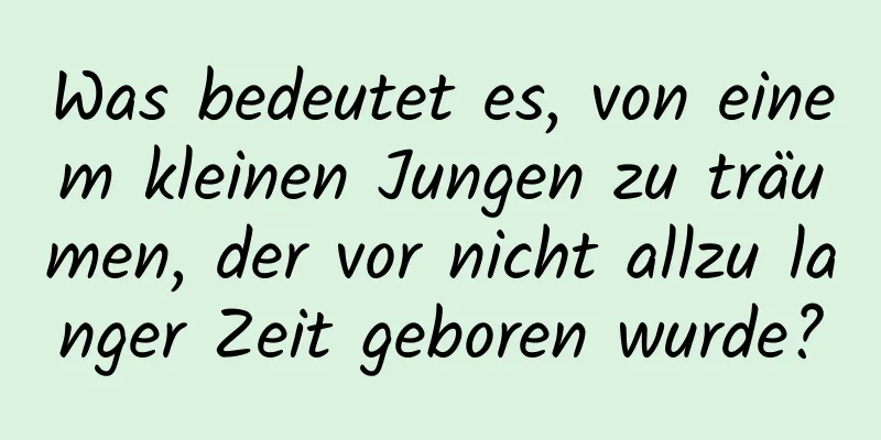 Was bedeutet es, von einem kleinen Jungen zu träumen, der vor nicht allzu langer Zeit geboren wurde?