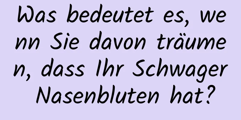 Was bedeutet es, wenn Sie davon träumen, dass Ihr Schwager Nasenbluten hat?