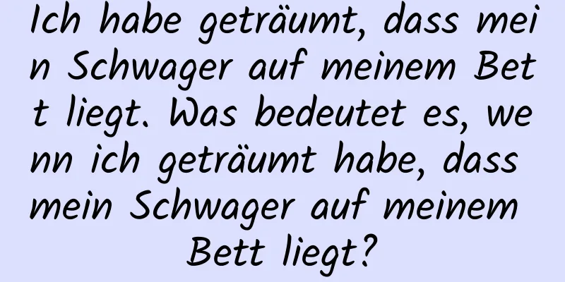 Ich habe geträumt, dass mein Schwager auf meinem Bett liegt. Was bedeutet es, wenn ich geträumt habe, dass mein Schwager auf meinem Bett liegt?