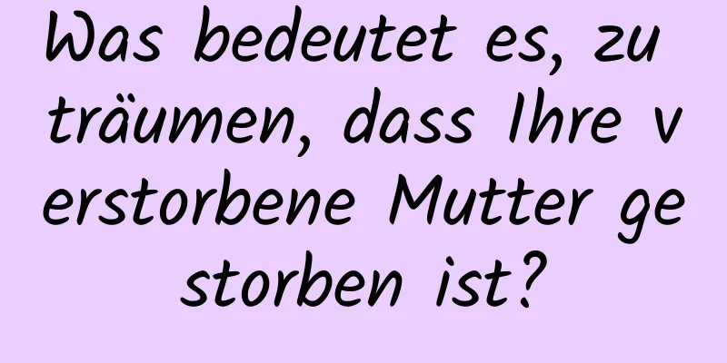 Was bedeutet es, zu träumen, dass Ihre verstorbene Mutter gestorben ist?