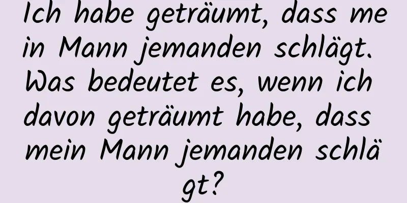 Ich habe geträumt, dass mein Mann jemanden schlägt. Was bedeutet es, wenn ich davon geträumt habe, dass mein Mann jemanden schlägt?