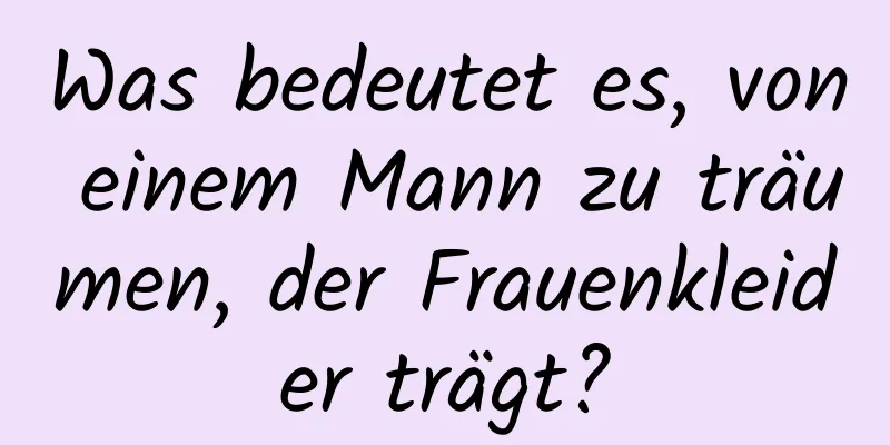 Was bedeutet es, von einem Mann zu träumen, der Frauenkleider trägt?