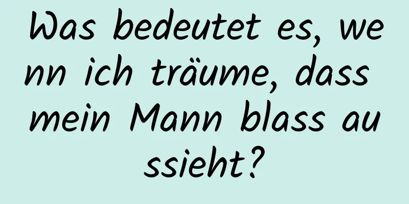 Was bedeutet es, wenn ich träume, dass mein Mann blass aussieht?