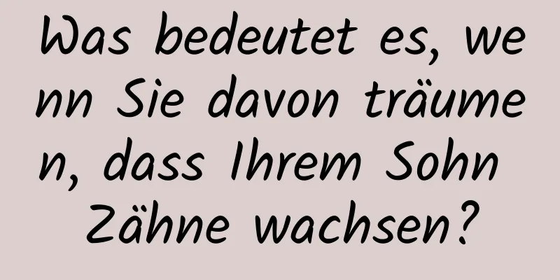 Was bedeutet es, wenn Sie davon träumen, dass Ihrem Sohn Zähne wachsen?