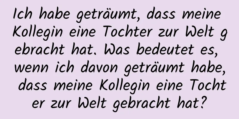 Ich habe geträumt, dass meine Kollegin eine Tochter zur Welt gebracht hat. Was bedeutet es, wenn ich davon geträumt habe, dass meine Kollegin eine Tochter zur Welt gebracht hat?