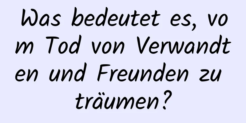Was bedeutet es, vom Tod von Verwandten und Freunden zu träumen?