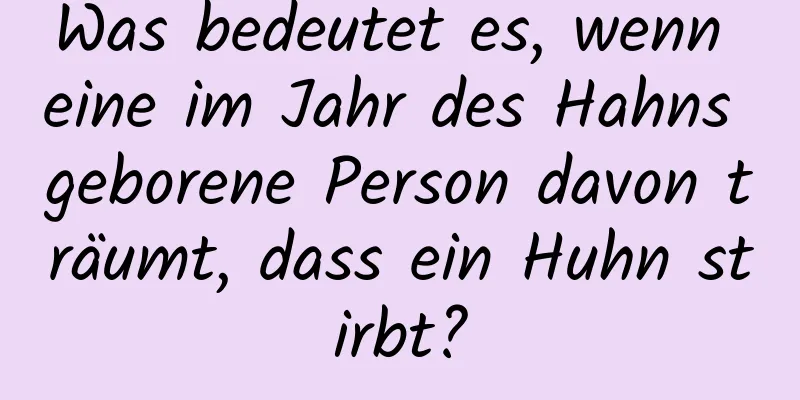 Was bedeutet es, wenn eine im Jahr des Hahns geborene Person davon träumt, dass ein Huhn stirbt?