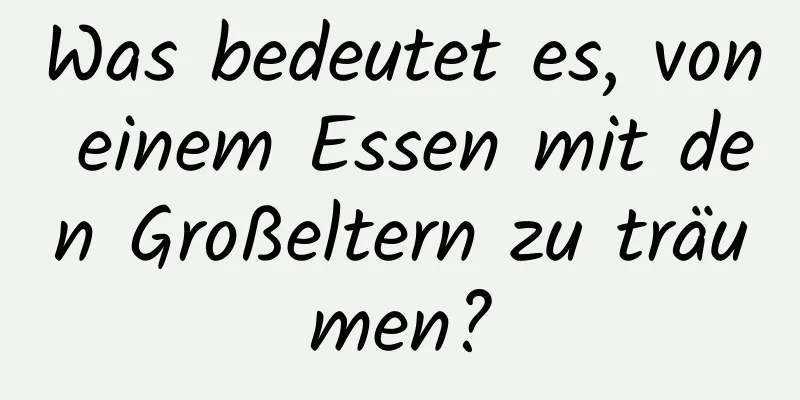 Was bedeutet es, von einem Essen mit den Großeltern zu träumen?