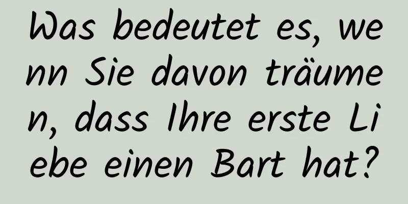 Was bedeutet es, wenn Sie davon träumen, dass Ihre erste Liebe einen Bart hat?