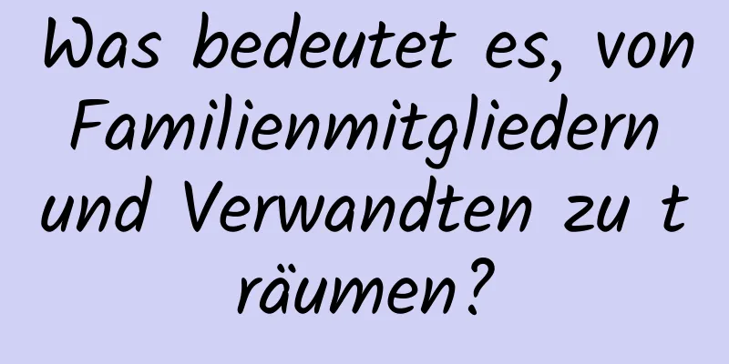 Was bedeutet es, von Familienmitgliedern und Verwandten zu träumen?