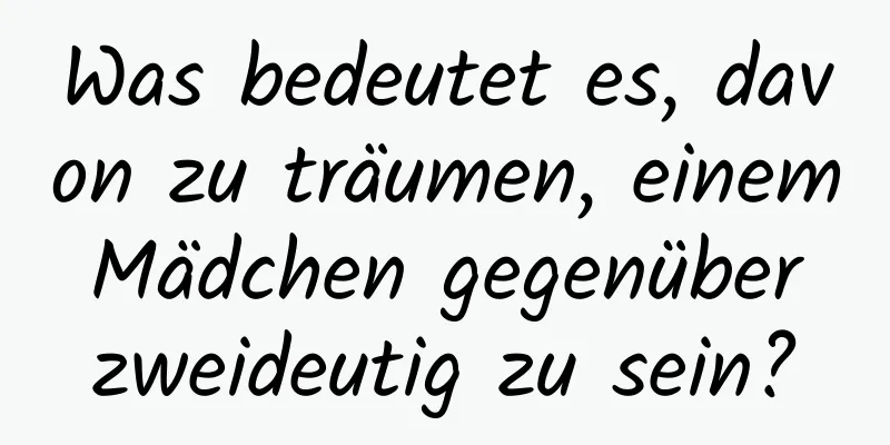 Was bedeutet es, davon zu träumen, einem Mädchen gegenüber zweideutig zu sein?