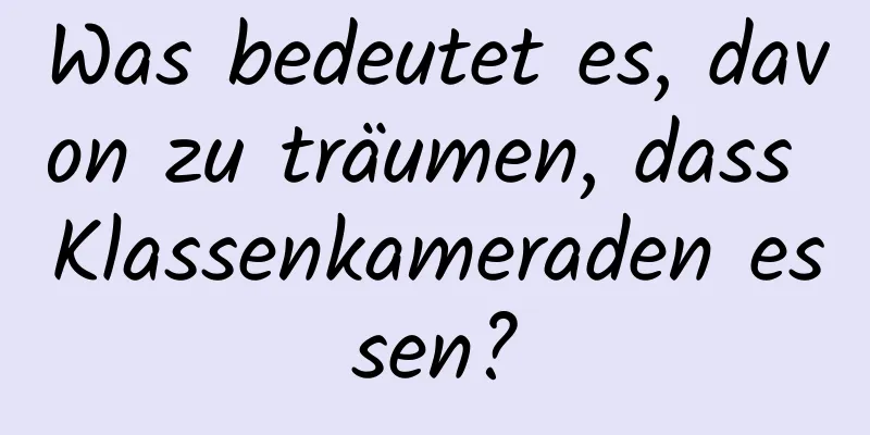 Was bedeutet es, davon zu träumen, dass Klassenkameraden essen?