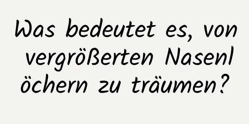 Was bedeutet es, von vergrößerten Nasenlöchern zu träumen?