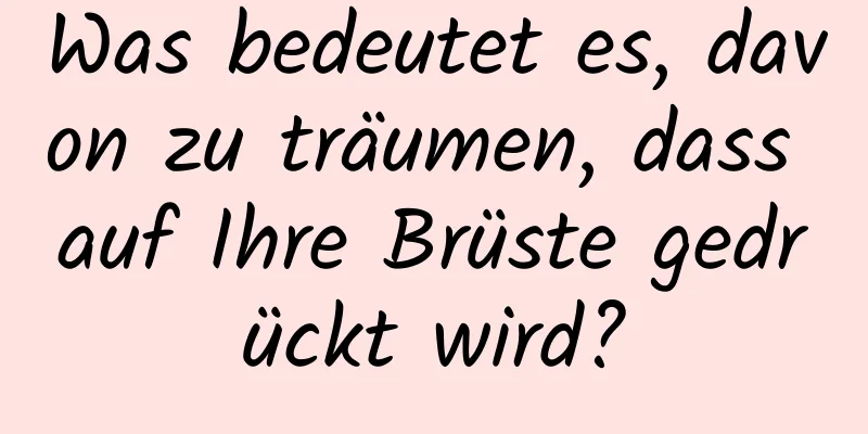 Was bedeutet es, davon zu träumen, dass auf Ihre Brüste gedrückt wird?