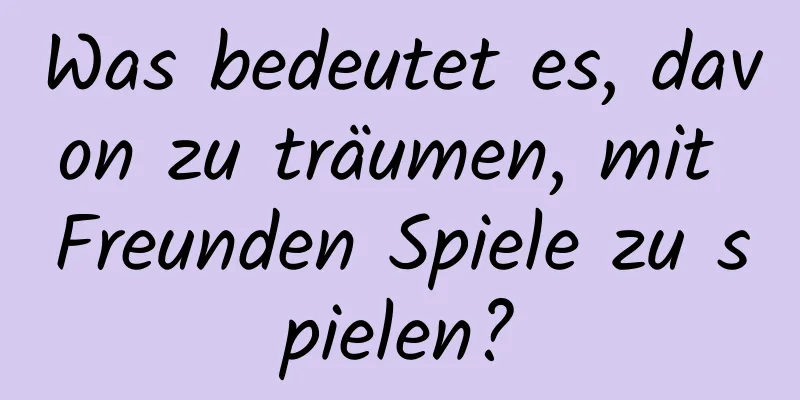 Was bedeutet es, davon zu träumen, mit Freunden Spiele zu spielen?