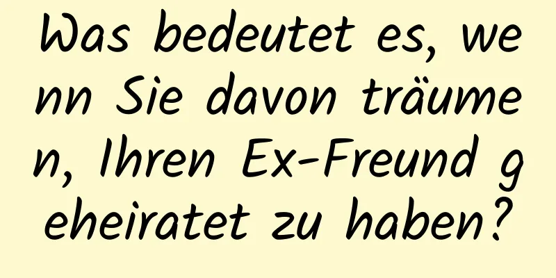 Was bedeutet es, wenn Sie davon träumen, Ihren Ex-Freund geheiratet zu haben?