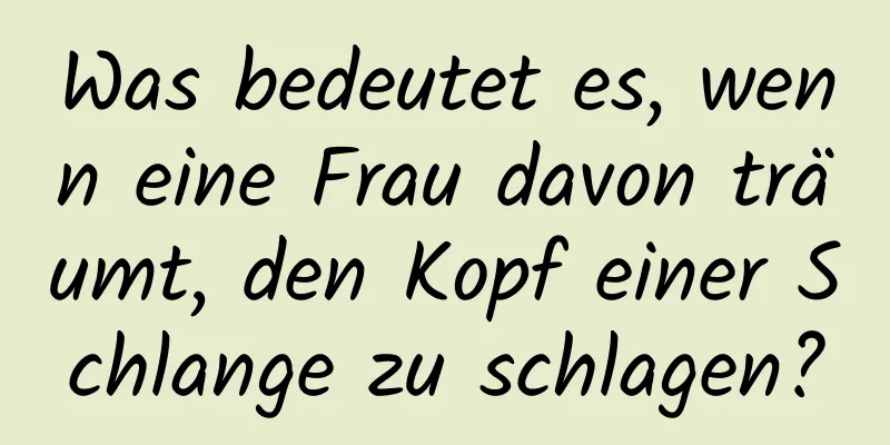 Was bedeutet es, wenn eine Frau davon träumt, den Kopf einer Schlange zu schlagen?