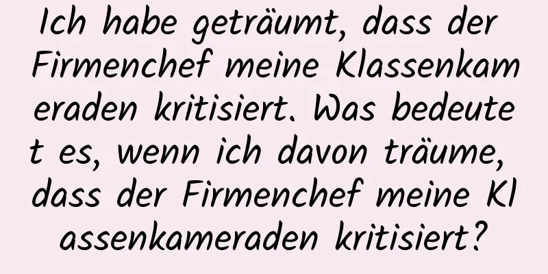 Ich habe geträumt, dass der Firmenchef meine Klassenkameraden kritisiert. Was bedeutet es, wenn ich davon träume, dass der Firmenchef meine Klassenkameraden kritisiert?