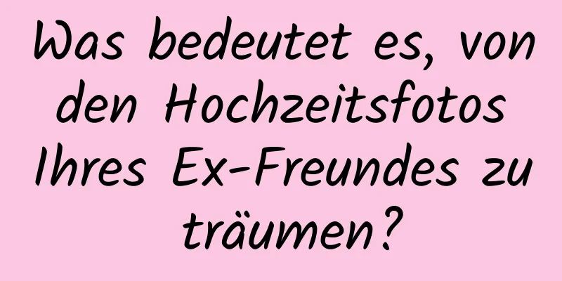 Was bedeutet es, von den Hochzeitsfotos Ihres Ex-Freundes zu träumen?
