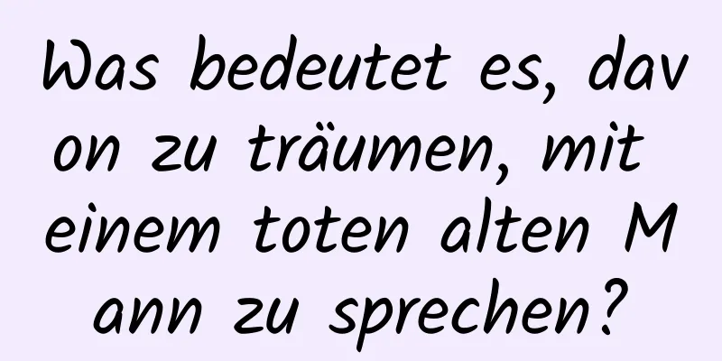 Was bedeutet es, davon zu träumen, mit einem toten alten Mann zu sprechen?