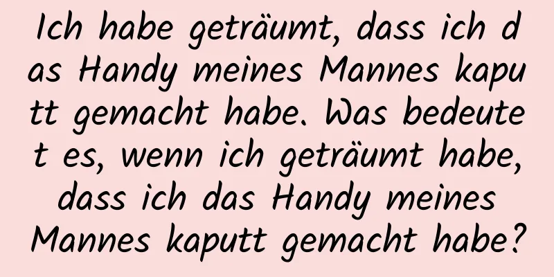 Ich habe geträumt, dass ich das Handy meines Mannes kaputt gemacht habe. Was bedeutet es, wenn ich geträumt habe, dass ich das Handy meines Mannes kaputt gemacht habe?