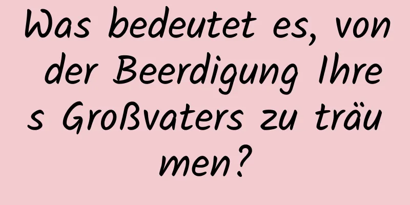 Was bedeutet es, von der Beerdigung Ihres Großvaters zu träumen?