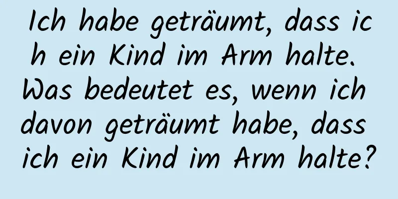 Ich habe geträumt, dass ich ein Kind im Arm halte. Was bedeutet es, wenn ich davon geträumt habe, dass ich ein Kind im Arm halte?
