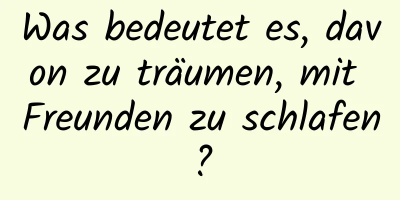Was bedeutet es, davon zu träumen, mit Freunden zu schlafen?