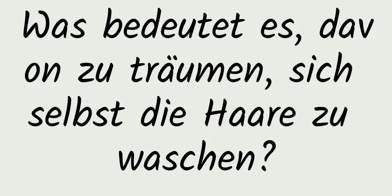 Was bedeutet es, davon zu träumen, sich selbst die Haare zu waschen?