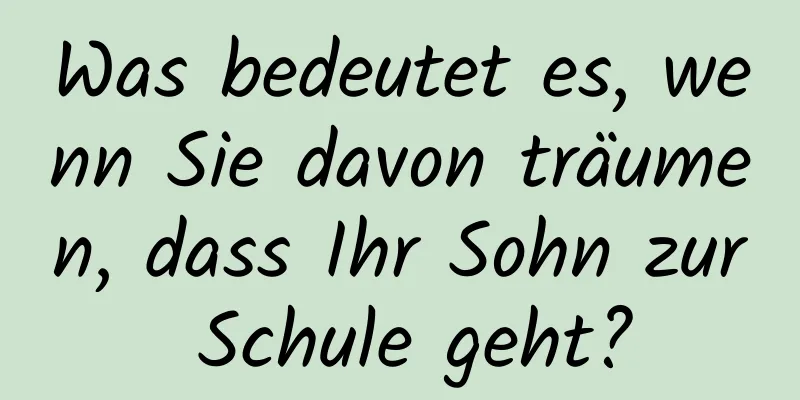 Was bedeutet es, wenn Sie davon träumen, dass Ihr Sohn zur Schule geht?