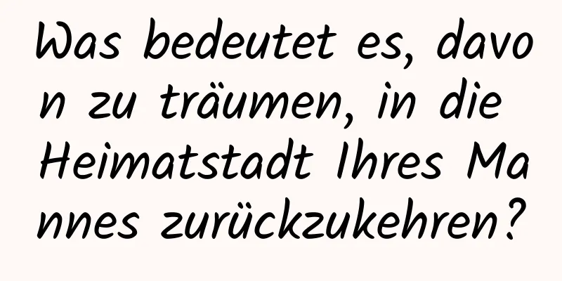 Was bedeutet es, davon zu träumen, in die Heimatstadt Ihres Mannes zurückzukehren?
